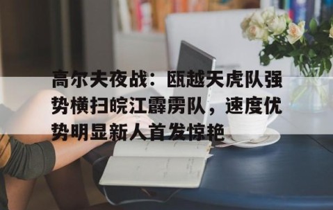 九游体育官网-高尔夫夜战：瓯越天虎队强势横扫皖江霹雳队，速度优势明显新人首发惊艳
